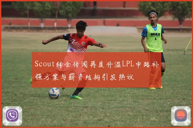 Scout转会传闻再度升温LPL中路补强方案与薪资结构引发热议