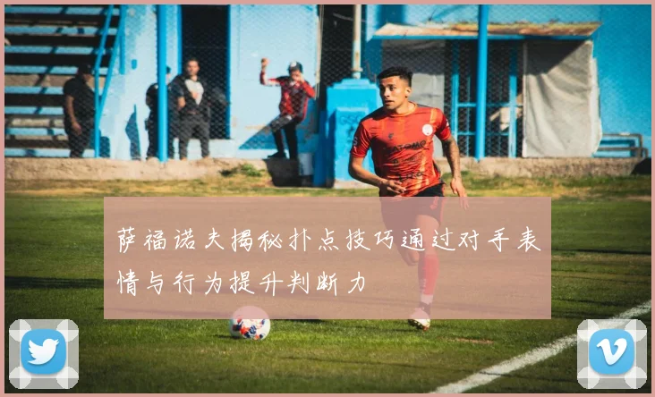 萨福诺夫揭秘扑点技巧通过对手表情与行为提升判断力