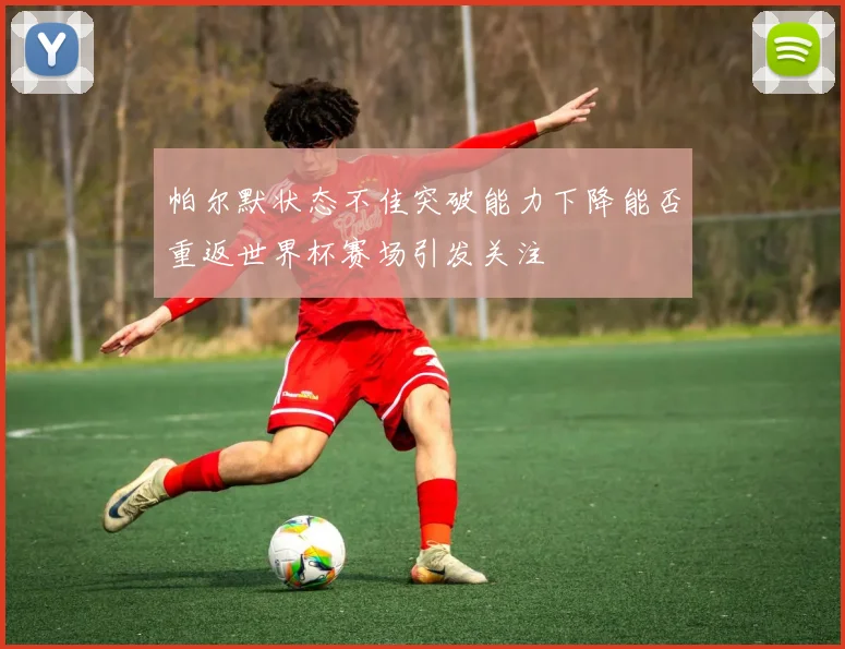 帕尔默状态不佳突破能力下降能否重返世界杯赛场引发关注