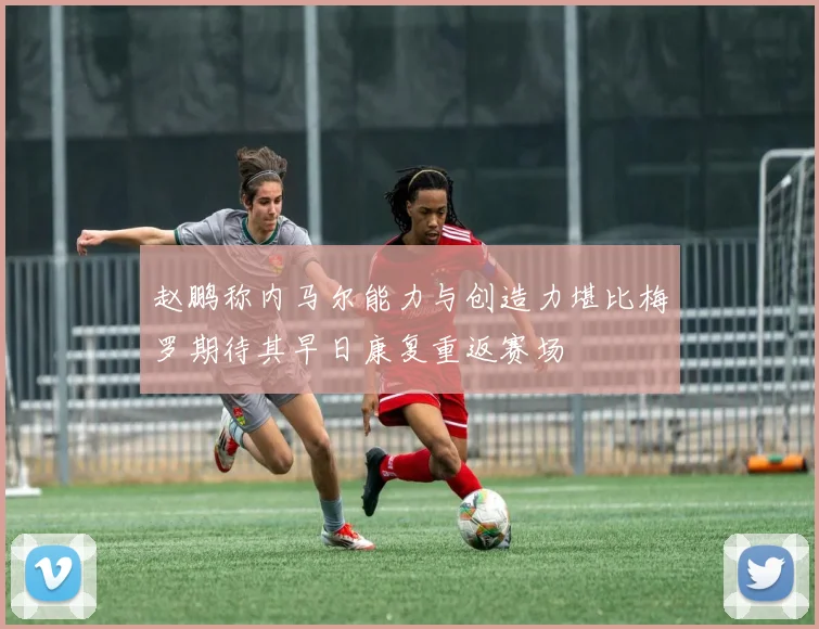 赵鹏称内马尔能力与创造力堪比梅罗期待其早日康复重返赛场